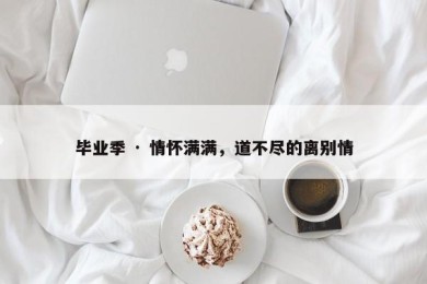 毕业季 · 情怀满满，道不尽的离别情