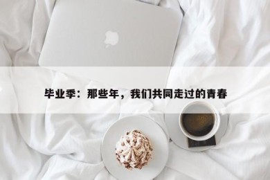 毕业季：那些年，我们共同走过的青春