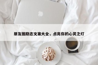 朋友圈励志文案大全，点亮你的心灵之灯