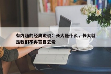 有内涵的经典说说：长大是什么，长大就是我们不再盲目去爱