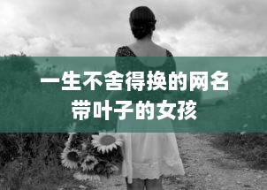 一生不舍得换的网名带叶子的女孩 第1张 一生不舍得换的网名带叶子的女孩 第1张