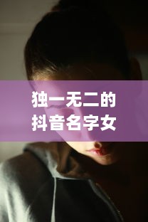 独一无二的抖音名字女生霸气  第1张 独一无二的抖音名字女生霸气  第1张