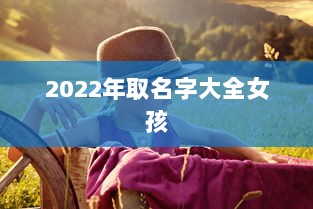 2022年取名字大全女孩  第1张 2022年取名字大全女孩  第1张