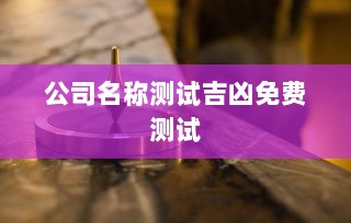 公司名称测试吉凶免费测试  第1张 公司名称测试吉凶免费测试  第1张