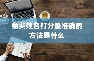 免费姓名打分最准确的方法是什么  第1张 免费姓名打分最准确的方法是什么  第1张