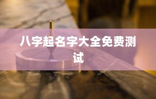 八字起名字大全免费测试  第1张