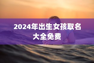 2024年出生女孩取名大全免费  第1张 2024年出生女孩取名大全免费  第1张