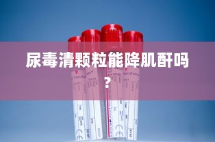 尿毒清颗粒能降肌酐吗? 第1张 尿毒清颗粒能降肌酐吗? 第1张
