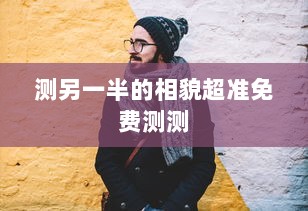 测另一半的相貌超准免费测测  第1张