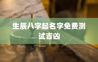生辰八字起名字免费测试吉凶 第1张 生辰八字起名字免费测试吉凶 第1张