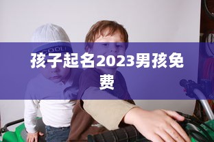 孩子起名2023男孩免费 第1张 孩子起名2023男孩免费 第1张