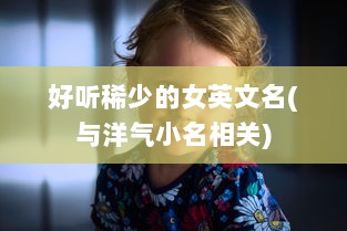 好听稀少的女英文名(与洋气小名相关) 第1张 好听稀少的女英文名(与洋气小名相关) 第1张