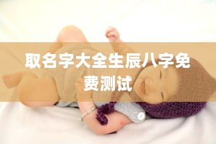 取名字大全生辰八字免费测试  第1张 取名字大全生辰八字免费测试  第1张