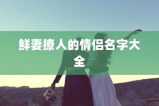 鲜妻撩人的情侣名字大全 第1张 鲜妻撩人的情侣名字大全 第1张