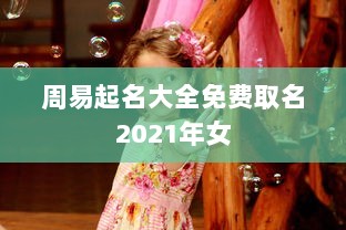 周易起名大全免费取名2021年女  第1张 周易起名大全免费取名2021年女  第1张