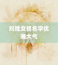 刘姓女孩名字优雅大气 第1张 刘姓女孩名字优雅大气 第1张