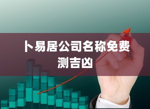 卜易居公司名称免费测吉凶  第1张 卜易居公司名称免费测吉凶  第1张