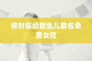 按时辰给新生儿取名免费女孩