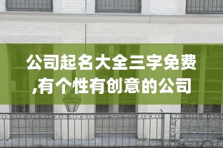 公司起名大全三字免费,有个性有创意的公司名字大全  第1张 公司起名大全三字免费,有个性有创意的公司名字大全  第1张