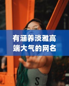 有涵养淡雅高端大气的网名女 第1张 有涵养淡雅高端大气的网名女 第1张