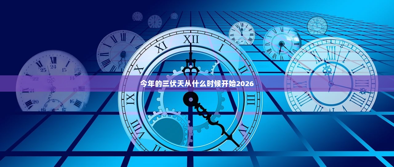 今年的三伏天从什么时候开始2026