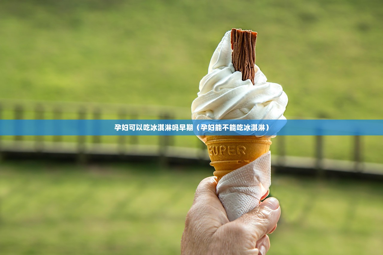 孕妇可以吃冰淇淋吗早期（孕妇能不能吃冰淇淋）