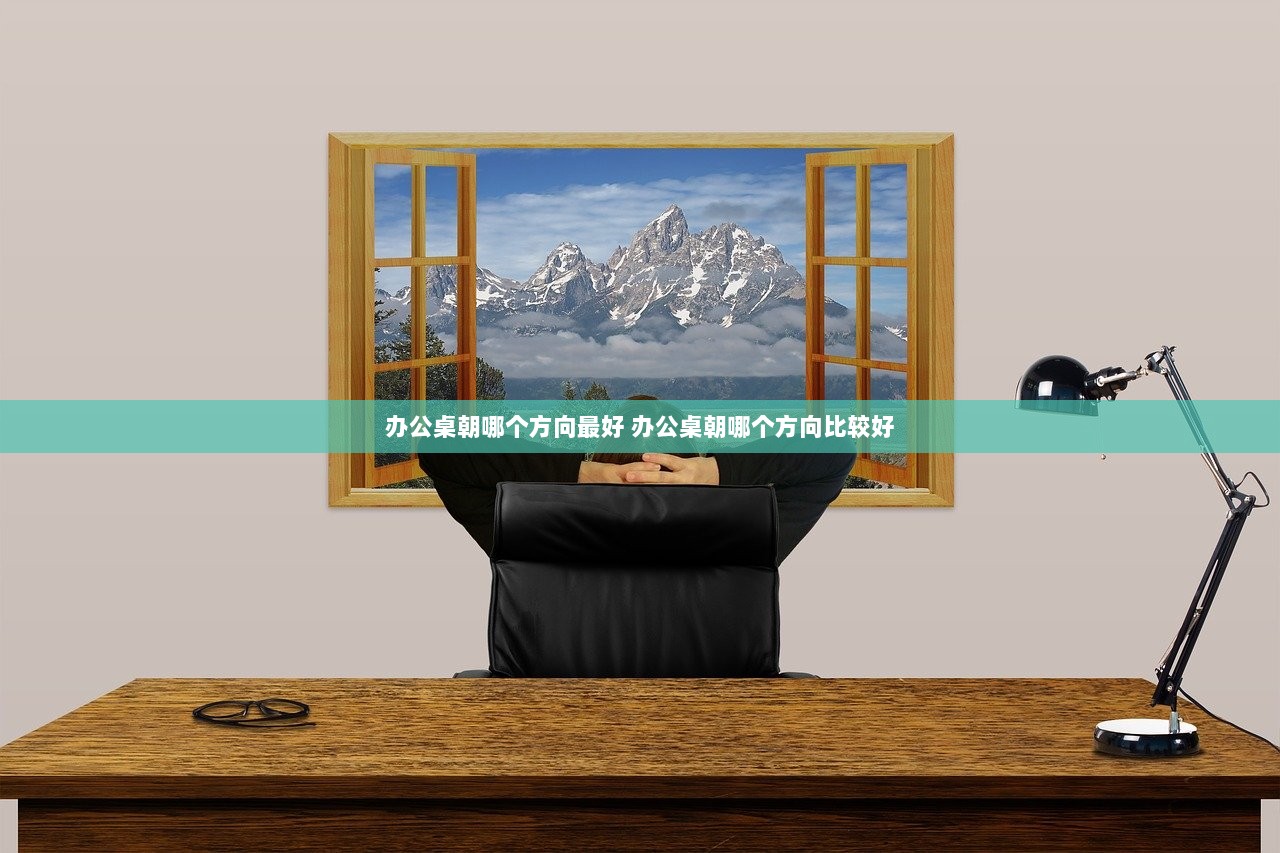 办公桌朝哪个方向最好 办公桌朝哪个方向比较好