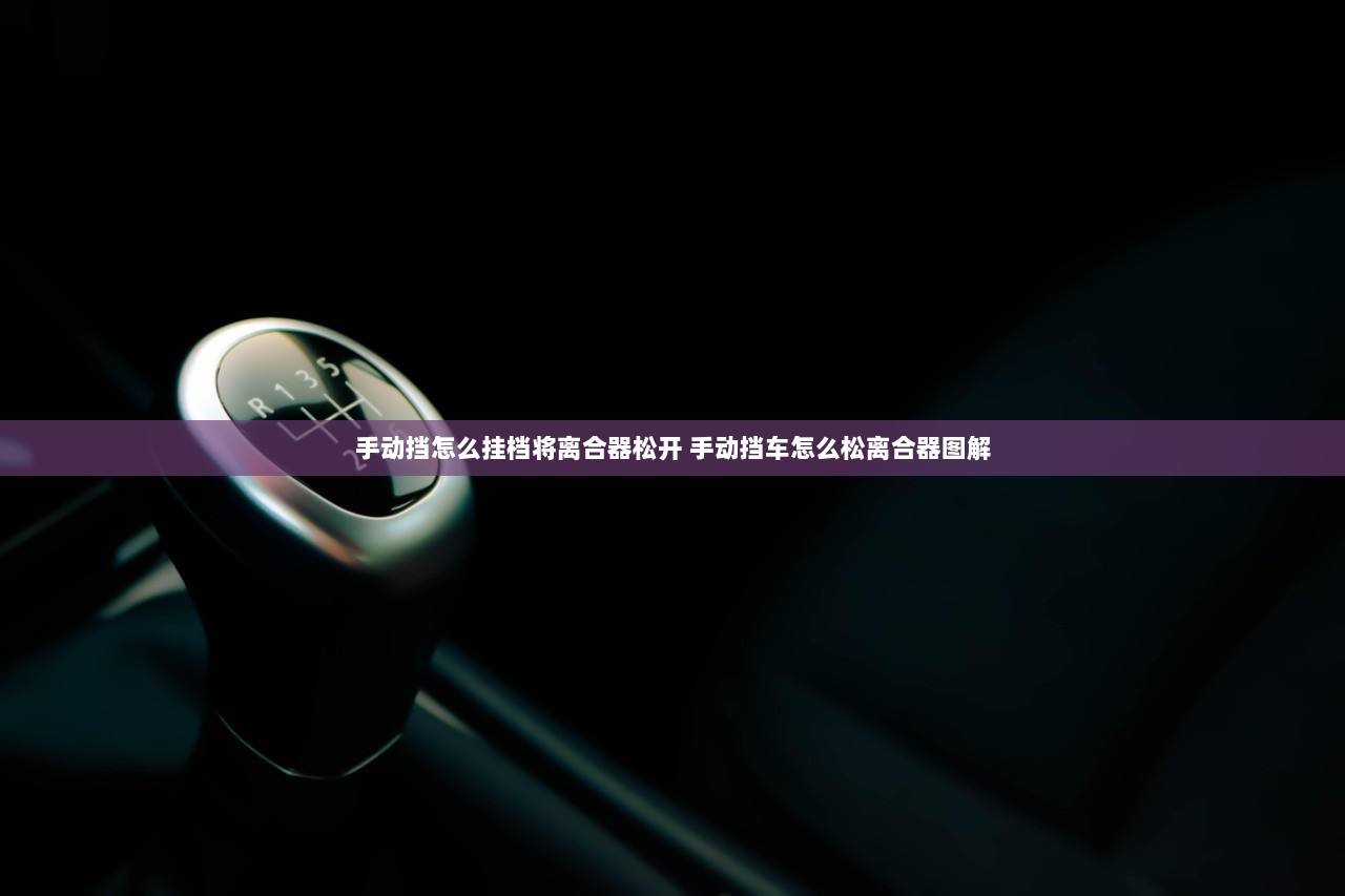 手动挡怎么挂档将离合器松开 手动挡车怎么松离合器图解