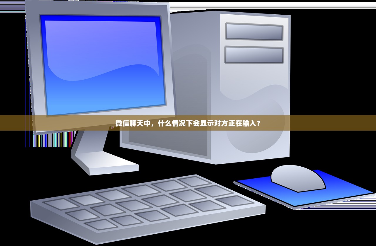 微信聊天中，什么情况下会显示对方正在输入？