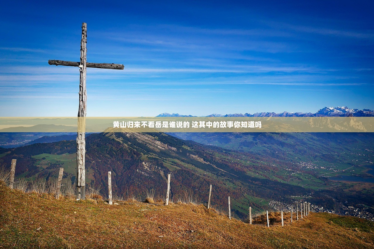 黄山归来不看岳是谁说的 这其中的故事你知道吗