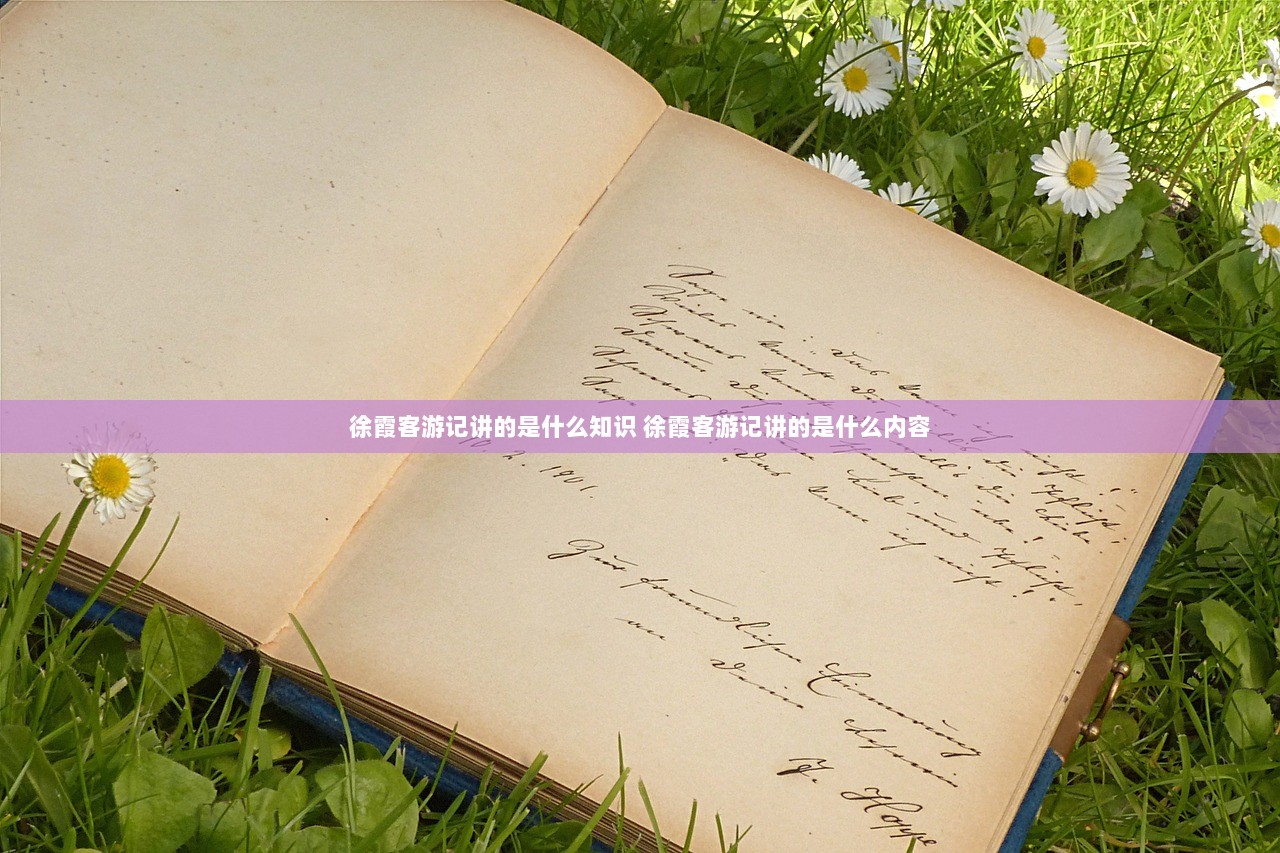 徐霞客游记讲的是什么知识 徐霞客游记讲的是什么内容