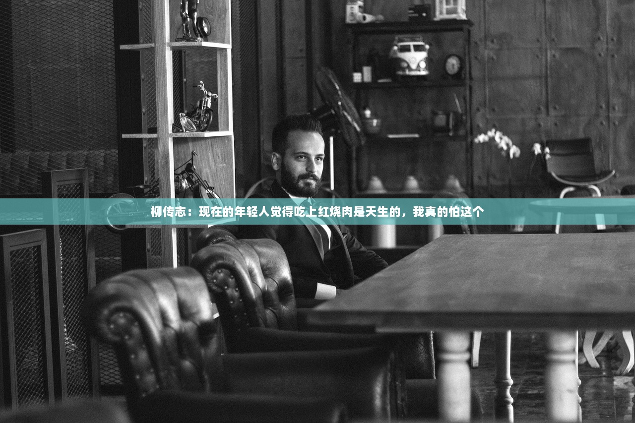 柳传志：现在的年轻人觉得吃上红烧肉是天生的，我真的怕这个