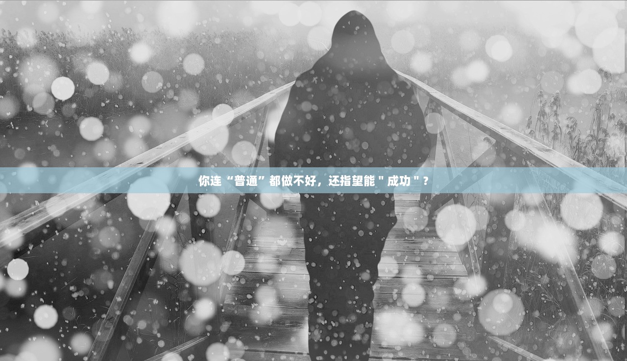 你连“普通”都做不好,还指望能"成功"? 第1张 你连“普通”都做不好,还指望能"成功"? 第1张