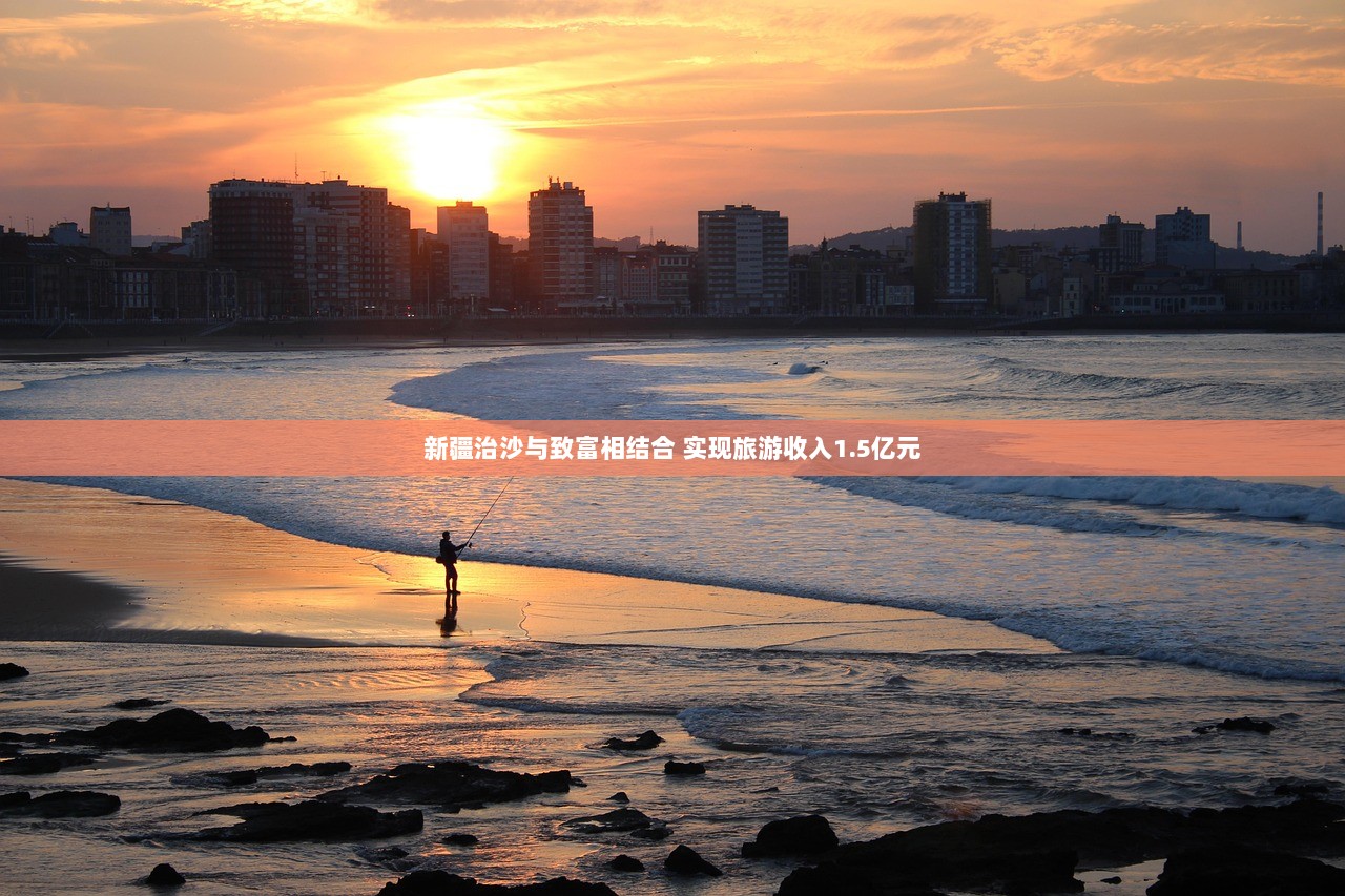 新疆治沙与致富相结合 实现旅游收入1.5亿元