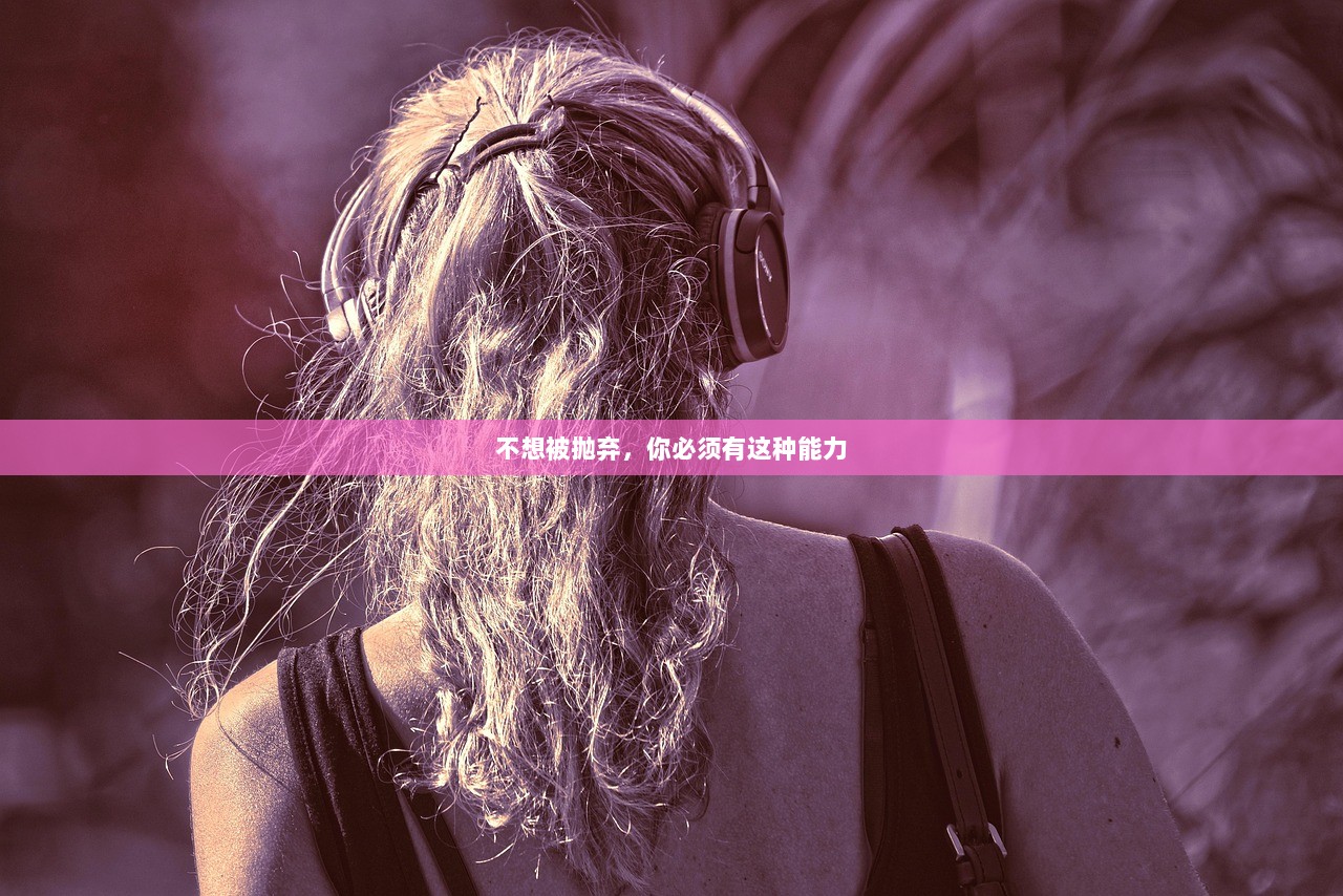 不想被抛弃，你必须有这种能力