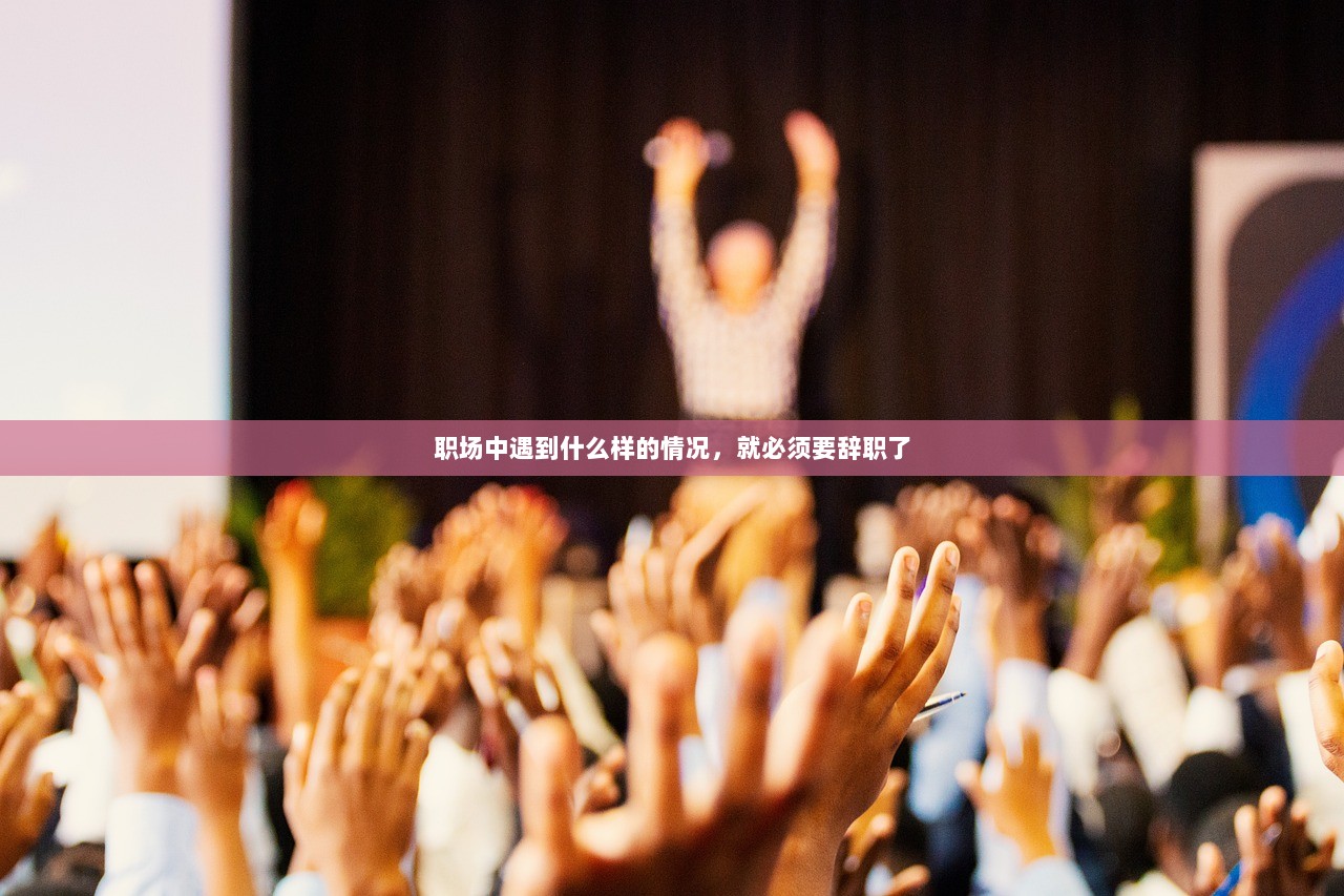 职场中遇到什么样的情况，就必须要辞职了