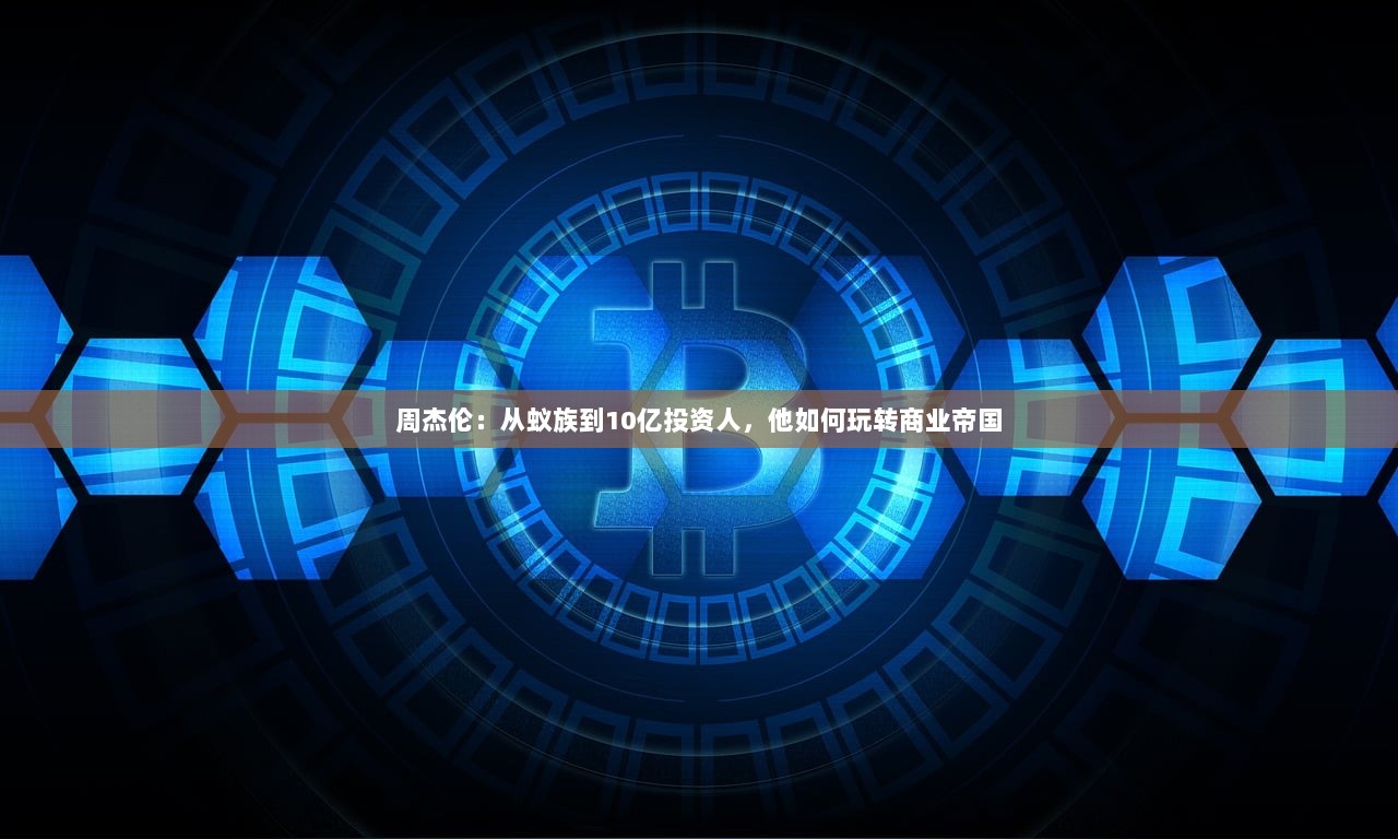 周杰伦：从蚁族到10亿投资人，他如何玩转商业帝国