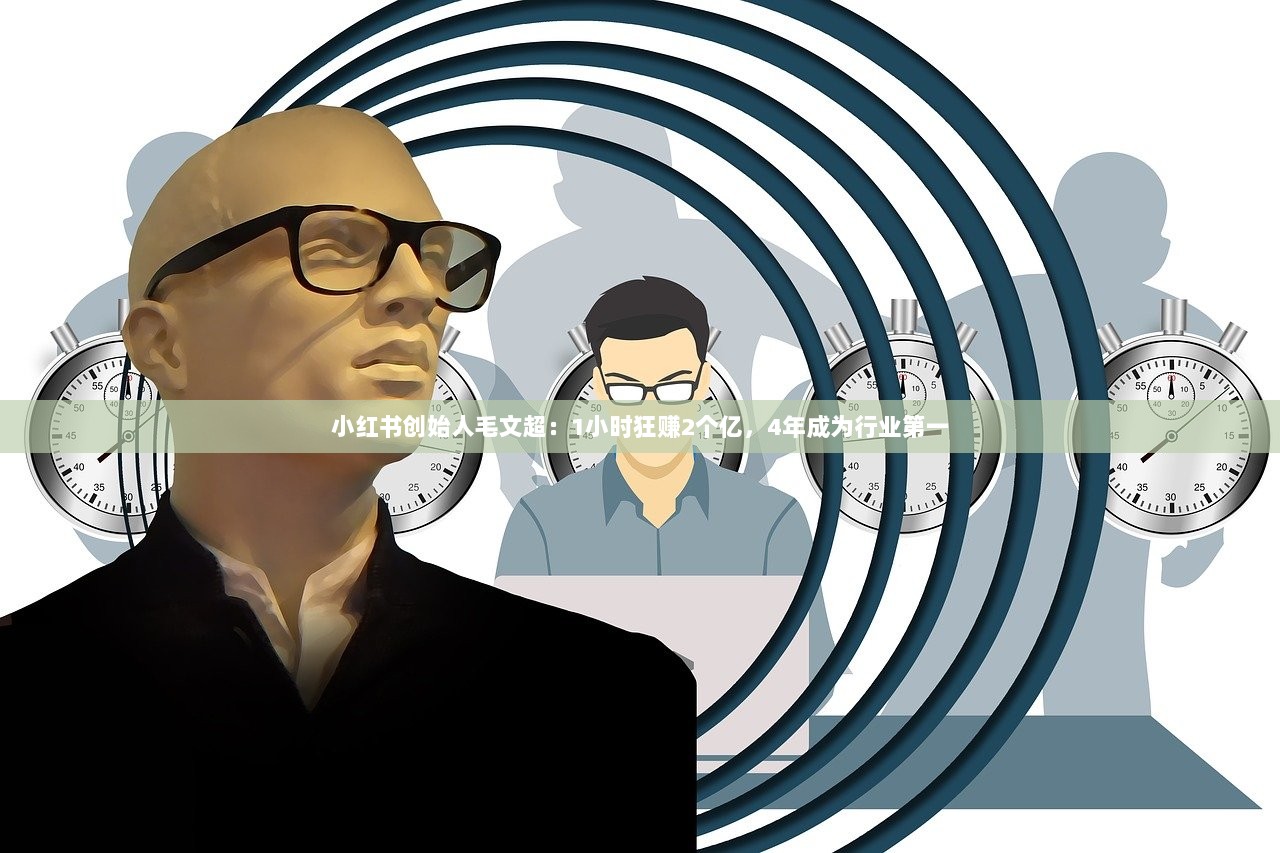 小红书创始人毛文超：1小时狂赚2个亿，4年成为行业第一