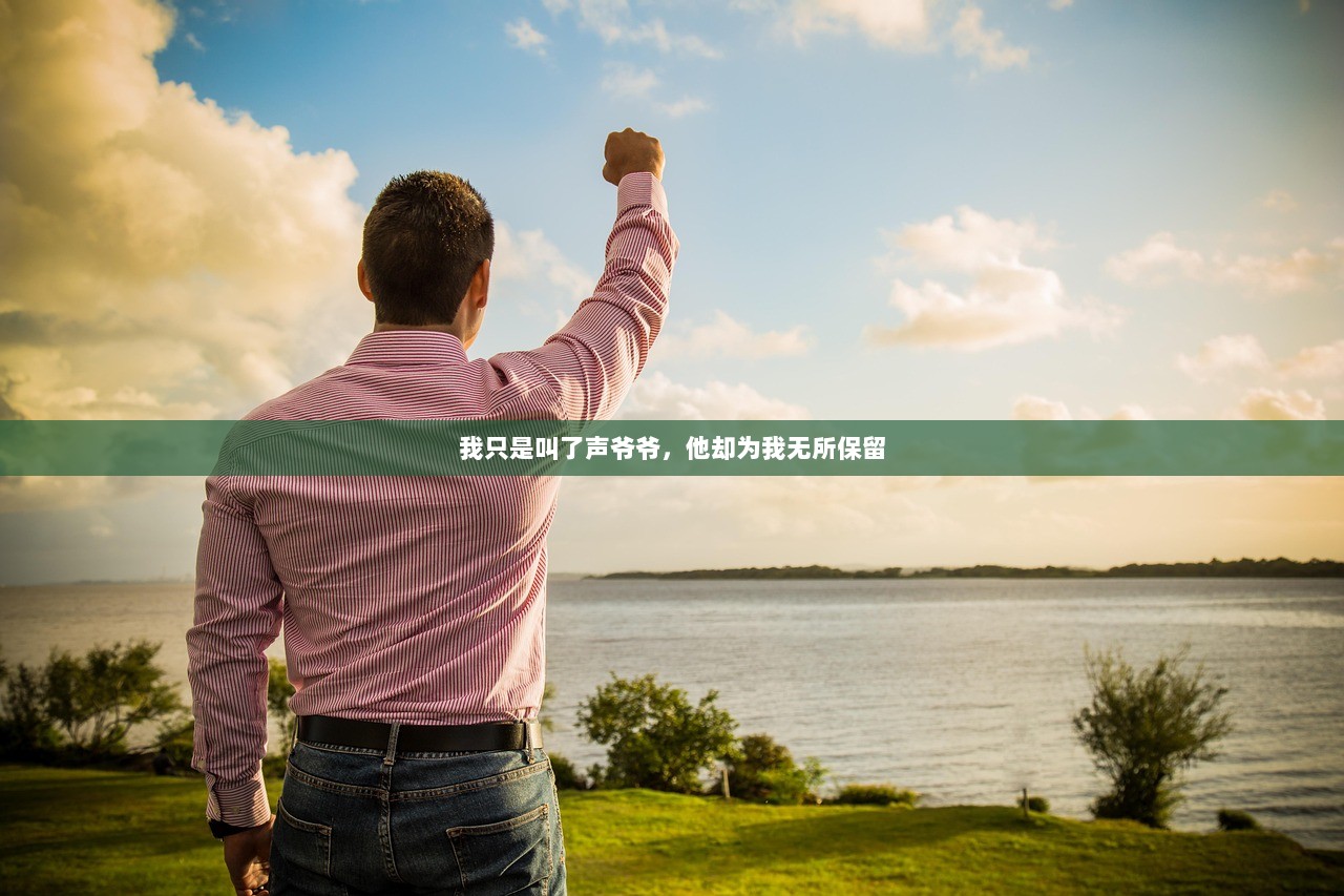 我只是叫了声爷爷，他却为我无所保留