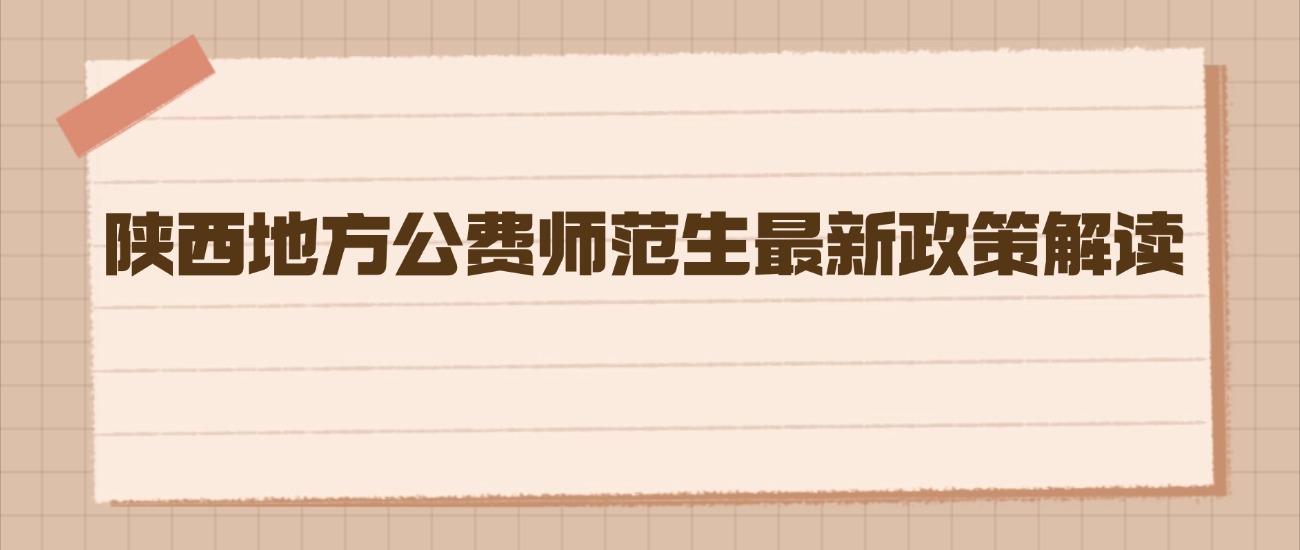 陕西2026年地方公费师范生最新政策解读：通往三尺讲台的“铁饭碗”