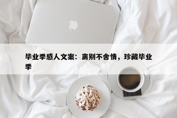 毕业季感人文案：离别不舍情，珍藏毕业季