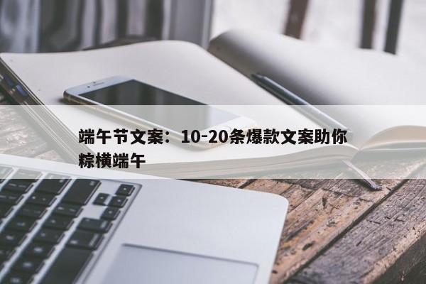 端午节文案：10-20条爆款文案助你粽横端午