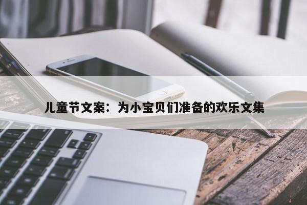 儿童节文案：为小宝贝们准备的欢乐文集