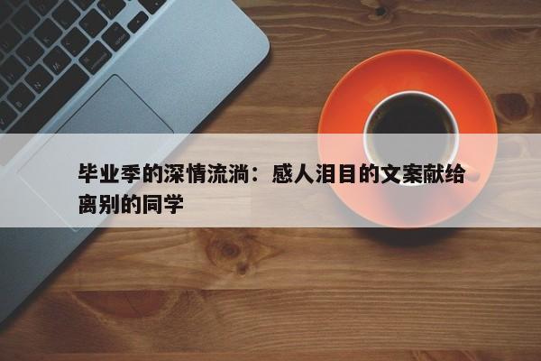 毕业季的深情流淌：感人泪目的文案献给离别的同学