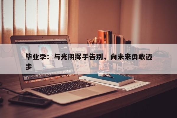 毕业季：与光阴挥手告别，向未来勇敢迈步