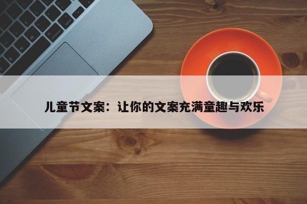 儿童节文案：让你的文案充满童趣与欢乐