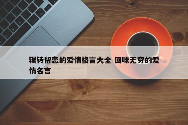 辗转留恋的爱情格言大全 回味无穷的爱情名言