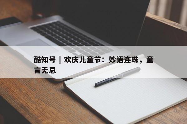 酷知号 | 欢庆儿童节：妙语连珠，童言无忌