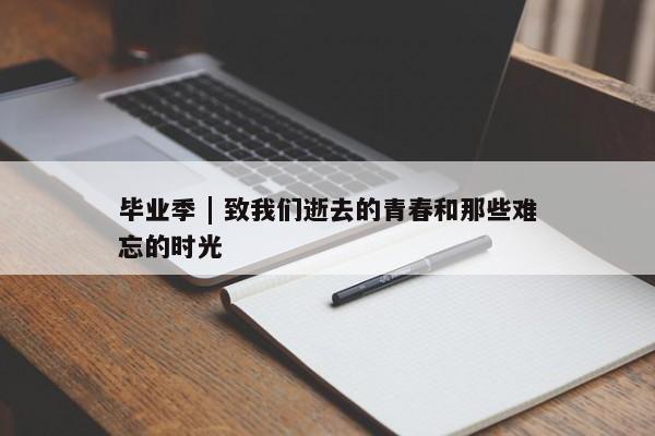 毕业季 | 致我们逝去的青春和那些难忘的时光