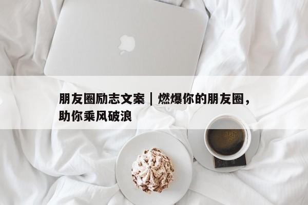 朋友圈励志文案 | 燃爆你的朋友圈，助你乘风破浪